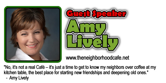Guest Speaker Amy Lively. www.theneighorhoodcafe.net. No it's not a real Cafe, it's just a time to get to know my neighbors over coffee at my kitchen table, the best place for starting new friendships and deepening old ones.